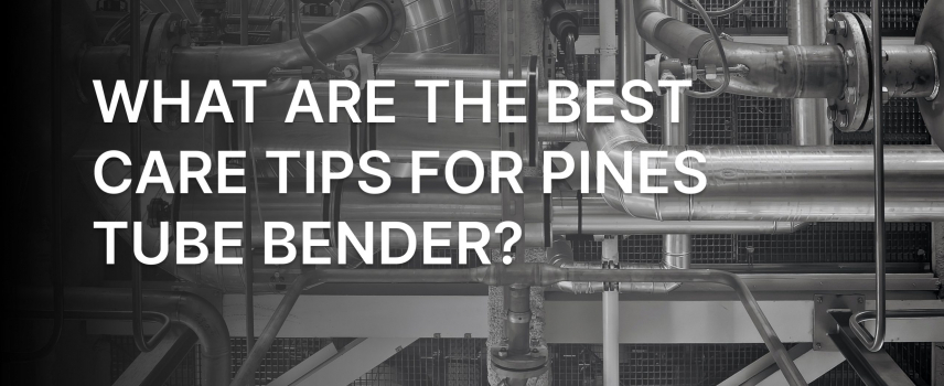 What are the Best Care Tips for Pines Tube Bender?